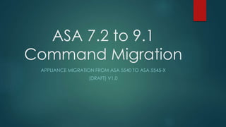 ASA 7.2 to 9.1
Command Migration
APPLIANCE MIGRATION FROM ASA 5540 TO ASA 5545-X
(DRAFT) V1.0
 