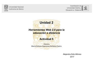 Unidad 2
Herramientas Web 2.0 para la
educación a distancia
Actividad 5
Alejandra Soto Alfonso
2017
Asesora
María Dolores Esperanza Peñaloza Castro
 