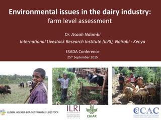 Environmental issues in the dairy industry:
farm level assessment
Dr. Asaah Ndambi
International Livestock Research Institute (ILRI), Nairobi - Kenya
ESADA Conference
25th September 2015
 