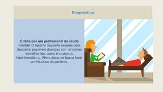 Diagnóstico
É feito por um profissional da saúde
mental. O mesmo requisita exames para
descartar possíveis doenças com sintomas
semelhantes, como é o caso do
hipertireoidismo. Além disso, se busca fazer
um histórico do paciente.
 