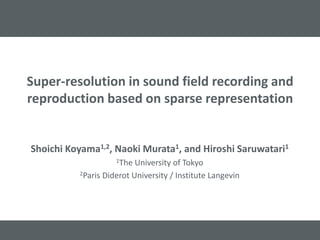 Super-resolution in sound field recording and
reproduction based on sparse representation
Shoichi Koyama1,2, Naoki Murata1, and Hiroshi Saruwatari1
1The University of Tokyo
2Paris Diderot University / Institute Langevin
 