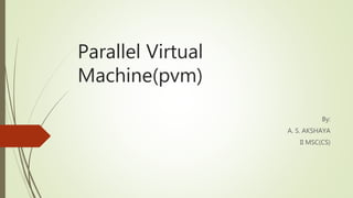 Parallel Virtual
Machine(pvm)
By:
A. S. AKSHAYA
II MSC(CS)
 