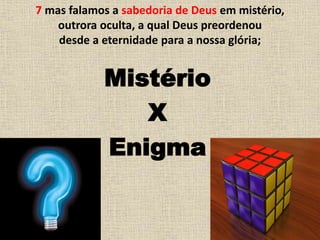7 mas falamos a sabedoria de Deus em mistério,
outrora oculta, a qual Deus preordenou
desde a eternidade para a nossa glória;
Mistério
X
Enigma
 