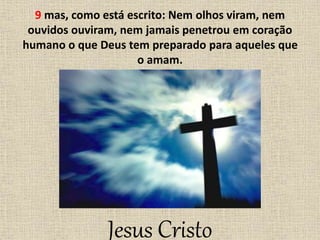 9 mas, como está escrito: Nem olhos viram, nem
ouvidos ouviram, nem jamais penetrou em coração
humano o que Deus tem preparado para aqueles que
o amam.
Jesus Cristo
 
