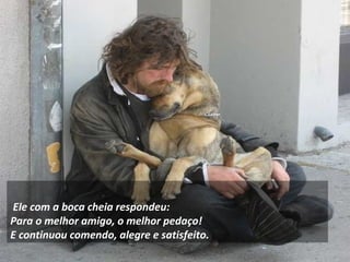     
Ele com a boca cheia respondeu:
Para o melhor amigo, o melhor pedaço!
E continuou comendo, alegre e satisfeito.
 