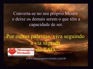 Converta-se no seu próprio Mestre  e deixe os demais serem o que têm a capacidade de ser. Por outras palavras, viva seguindo  a via sagrada  do TAO. www.mensagensvirtuais.com.br 