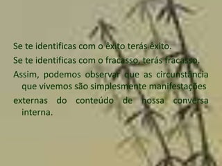 Se te identificas com o êxito terás êxito.
Se te identificas com o fracasso, terás fracasso.
Assim, podemos observar que as circunstância
  que vivemos são simplesmente manifestações
externas do conteúdo de nossa conversa
  interna.
 