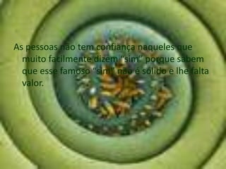 As pessoas não tem confiança naqueles que
  muito facilmente dizem “sim” porque sabem
  que esse famoso “sim” não é sólido e lhe falta
  valor.
 