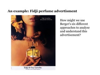 An example: Fidji perfume advertisment
How might we use
Berger's six different
approaches to analyse
and understand this
advertisement?
 