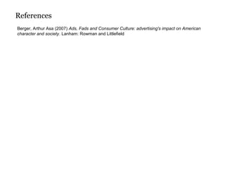 Berger, Arthur Asa (2007) Ads, Fads and Consumer Culture: advertising's impact on American
character and society. Lanham: Rowman and Littlefield
References
 