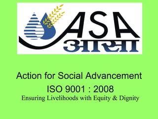 Action for Social Advancement
        ISO 9001 : 2008
 Ensuring Livelihoods with Equity & Dignity
 