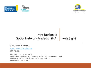 Introduction to
Social Network Analysis (SNA)
ANATOLIY GRUZD
GRUZD@RYERSON.CA
@GRUZD
C A N A D A R E S E A R C H C H A I R
A S S O C I AT E P R O F E S S O R , T E D R O G E R S S C H O O L O F M A N A G E M E N T
D I R E C TO R O F R E S E A R C H , S O C I A L M E D I A L A B
R Y E R S O N U N I V E R S I T Y
with Gephi
 