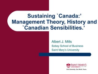 Sustaining `Canada:’
Management Theory, History and
`Canadian Sensibilities.’
Albert J. Mills
Sobey School of Business
Saint Mary’s University
 