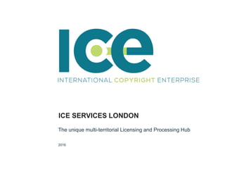 ICE SERVICES LONDON
The unique multi-territorial Licensing and Processing Hub
2016
 