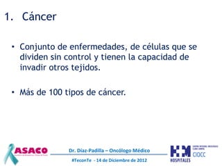 1.  Cáncer

 •  Conjunto de enfermedades, de células que se
    dividen sin control y tienen la capacidad de
    invadir o...