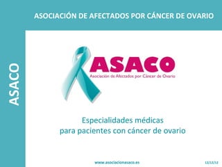 ASACO   ASOCIACIÓN DE AFECTADOS POR CÁNCER DE OVARIO




                    Especialidades médicas
              para pacientes con cáncer de ovario


                       www.asociacionasaco.es       12/12/12
 