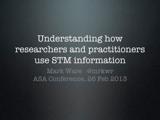 Understanding how
researchers and practitioners
    use STM information
       Mark Ware @mrkwr
    ASA Conference, 26 Feb 2013
 