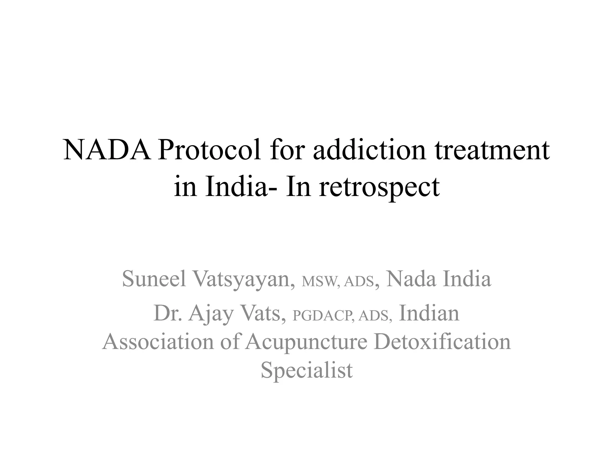 NADA Protocol for addiction treatment
in India- In retrospect
Suneel Vatsyayan, MSW, ADS, Nada India
Dr. Ajay Vats, PGDACP, ADS, Indian
Association of Acupuncture Detoxification
Specialist
 