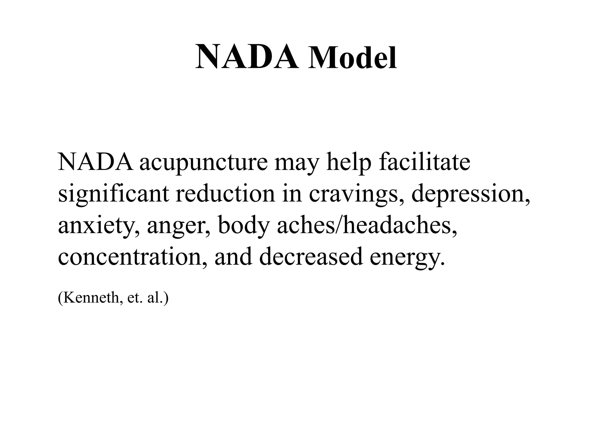 NADA acupuncture may help facilitate
significant reduction in cravings, depression,
anxiety, anger, body aches/headaches,
concentration, and decreased energy.
(Kenneth, et. al.)
NADA Model
 
