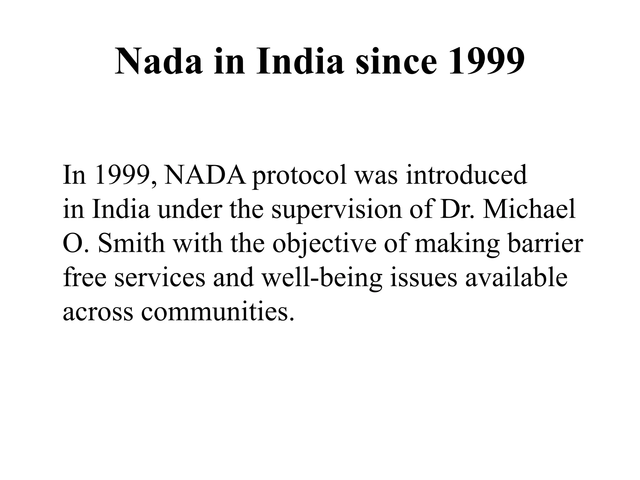 Nada in India since 1999
In 1999, NADA protocol was introduced
in India under the supervision of Dr. Michael
O. Smith with the objective of making barrier
free services and well-being issues available
across communities.
 