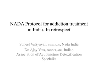 NADA Protocol for addiction treatment
in India- In retrospect
Suneel Vatsyayan, MSW, ADS, Nada India
Dr. Ajay Vats, PGDACP, ADS, Indian
Association of Acupuncture Detoxification
Specialist
 