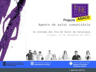 Projecte
Agents de salut comunitària
3a Jornada del Pla de Salut de Catalunya
Sitges, 13 de desembre de 2013

 
