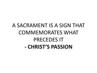 A SACRAMENT IS A SIGN THAT
   COMMEMORATES WHAT
         PRECEDES IT
     - CHRIST’S PASSION
 