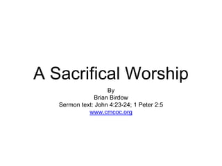 A Sacrifical Worship
By
Brian Birdow
Sermon text: John 4:23-24; 1 Peter 2:5
www.cmcoc.org
 