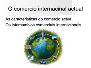 O comercio internacinal actualO comercio internacinal actual
As caracteristicas do comercio actualAs caracteristicas do comercio actual
Os intercambios comerciais internacionaisOs intercambios comerciais internacionais
 