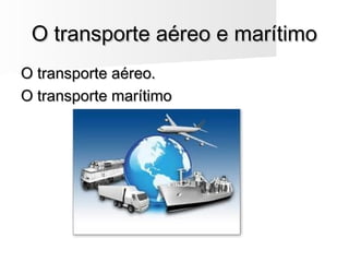 O transporte aéreo e marítimoO transporte aéreo e marítimo
O transporte aéreo.O transporte aéreo.
O transporte marítimoO transporte marítimo
 