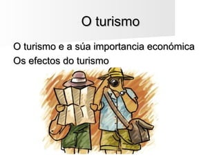 O turismoO turismo
O turismo e a súa importancia económicaO turismo e a súa importancia económica
Os efectos do turismoOs efectos do turismo
 