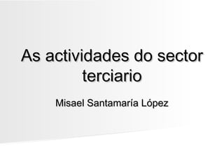 As actividades do sectorAs actividades do sector
terciarioterciario
Misael Santamaría LópezMisael Santamaría López
 