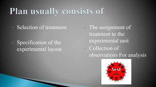 • Selection of treatment
• Specification of the
experimental layout
• The assignment of
treatment to the
experimental unit
• Collection of
observations For analysis
 