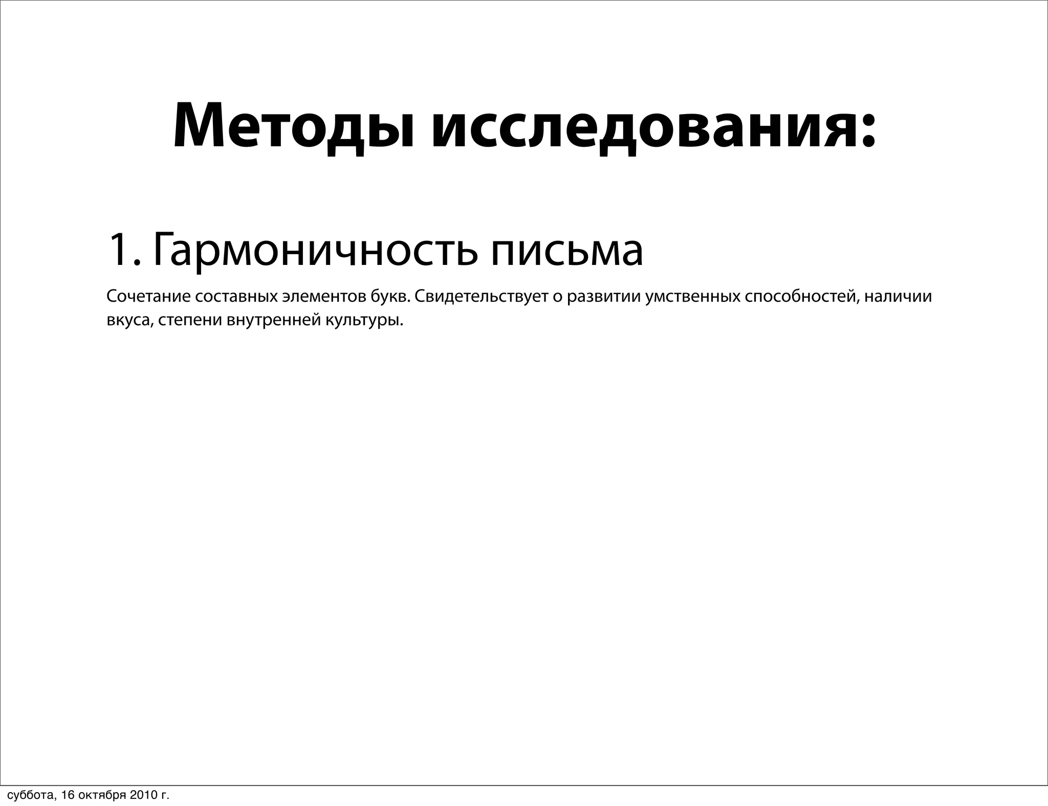 Методы исследования:
                1. Гармоничность письма
                Сочетание составных элементов букв. Свидетельствует о развитии умственных способностей, наличии
                вкуса, степени внутренней культуры.




суббота, 16 октября 2010 г.
 