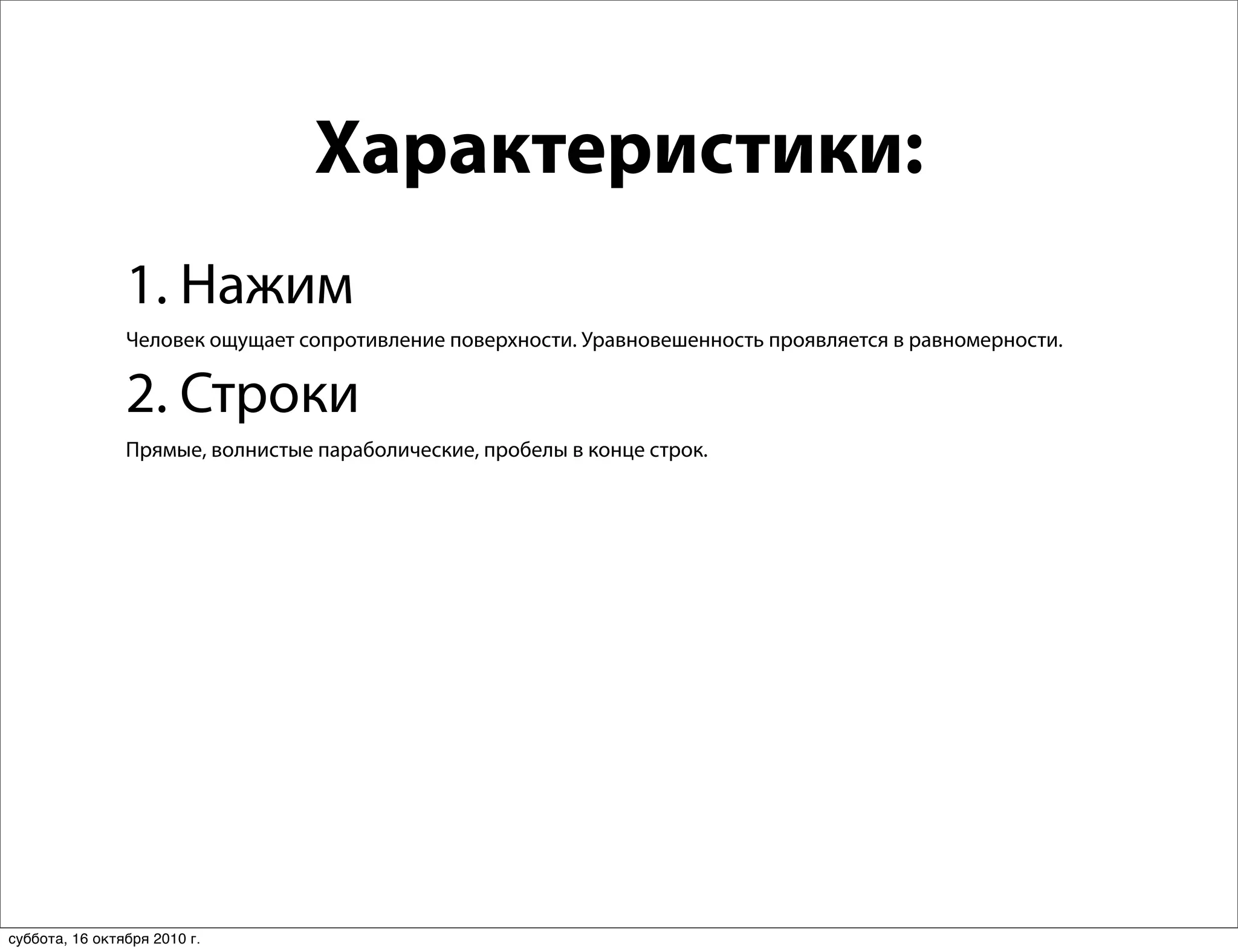 Характеристики:
                1. Нажим
                Человек ощущает сопротивление поверхности. Уравновешенность проявляется в равномерности.


                2. Строки
                Прямые, волнистые параболические, пробелы в конце строк.




суббота, 16 октября 2010 г.
 