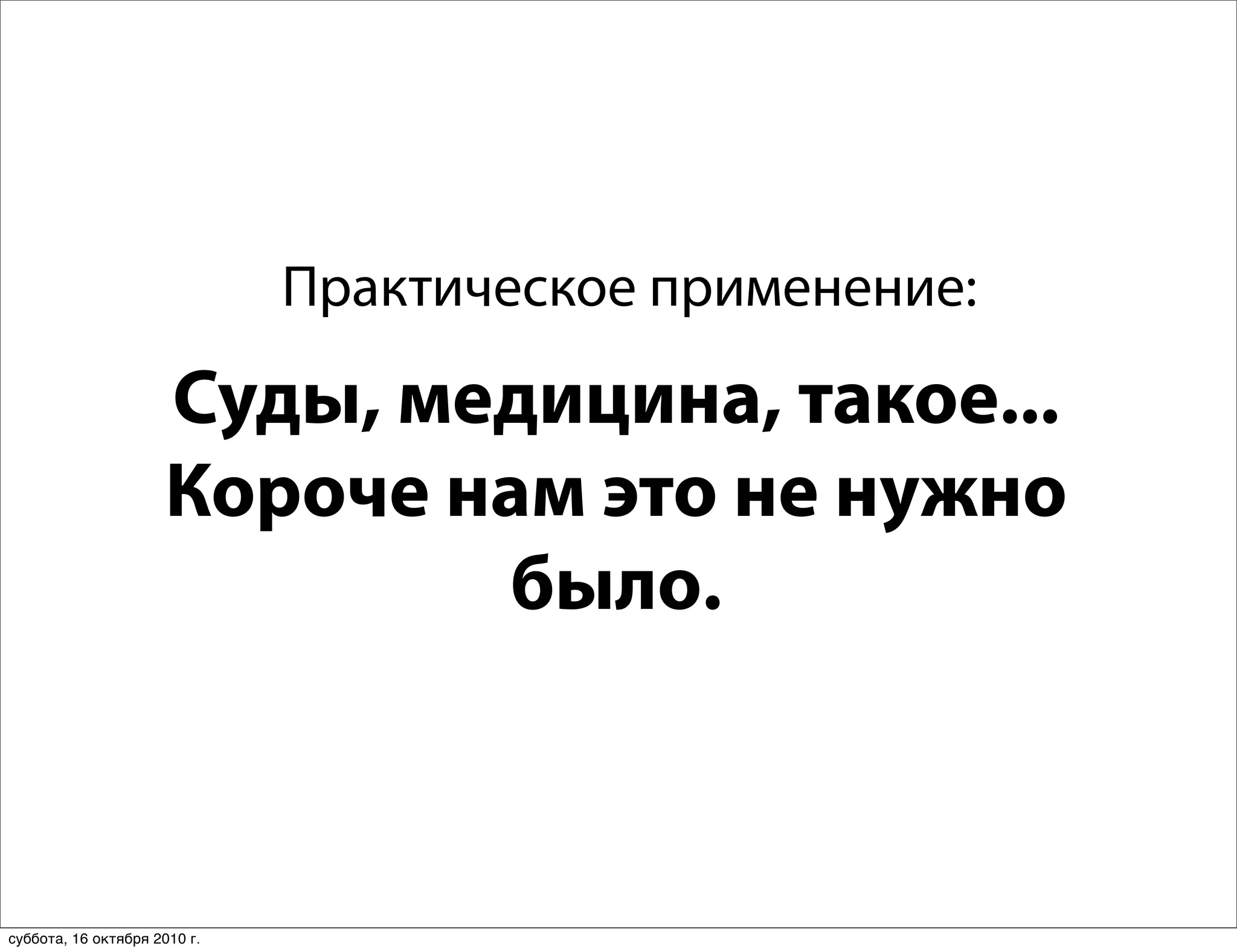 Практическое применение:

                      Суды, медицина, такое...
                      Короче нам это не нужно
                              было.



суббота, 16 октября 2010 г.
 