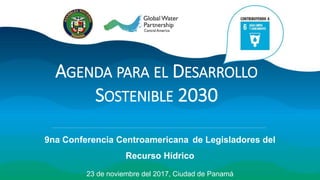 AGENDA PARA EL DESARROLLO
SOSTENIBLE 2030
9na Conferencia Centroamericana de Legisladores del
Recurso Hídrico
23 de noviembre del 2017, Ciudad de Panamá
 