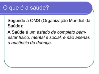 O que é a saúde?Segundo a OMS (Organização Mundial da Saúde):A Saúde é um estado de completo bem-estar físico, mental e social, e não apenas a ausência de doença. 