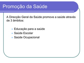 Promoção da SaúdeA Direcção Geral da Saúde promove a saúde através de 3 âmbitos:Educação para a saúdeSaúde EscolarSaúde Ocupacional