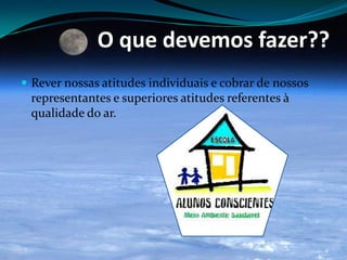 O que devemos fazer??
 Rever nossas atitudes individuais e cobrar de nossos
representantes e superiores atitudes referentes à
qualidade do ar.
 