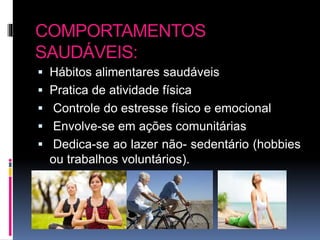COMPORTAMENTOS
SAUDÁVEIS:
 Hábitos alimentares saudáveis
 Pratica de atividade física
 Controle do estresse físico e emocional
 Envolve-se em ações comunitárias
 Dedica-se ao lazer não- sedentário (hobbies
ou trabalhos voluntários).
 