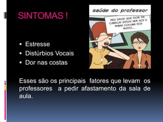 SINTOMAS !
 Estresse
 Distúrbios Vocais
 Dor nas costas
Esses são os principais fatores que levam os
professores a pedir afastamento da sala de
aula.
 