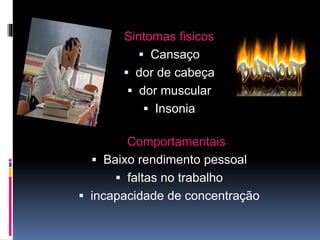 Sintomas fisicos
 Cansaço
 dor de cabeça
 dor muscular
 Insonia
Comportamentais
 Baixo rendimento pessoal
 faltas no trabalho
 incapacidade de concentração
 