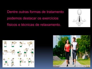 Dentre outras formas de tratamento
podemos destacar os exercícios
físicos e técnicas de relaxamento.
 