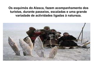 Os esquimós do Alasca, fazem acompanhamento dos turistas, durante passeios, escaladas e uma grande variadade de actividades ligadas à natureza.