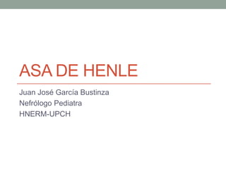 ASA DE HENLE
Juan José García Bustinza
Nefrólogo Pediatra
HNERM-UPCH
 