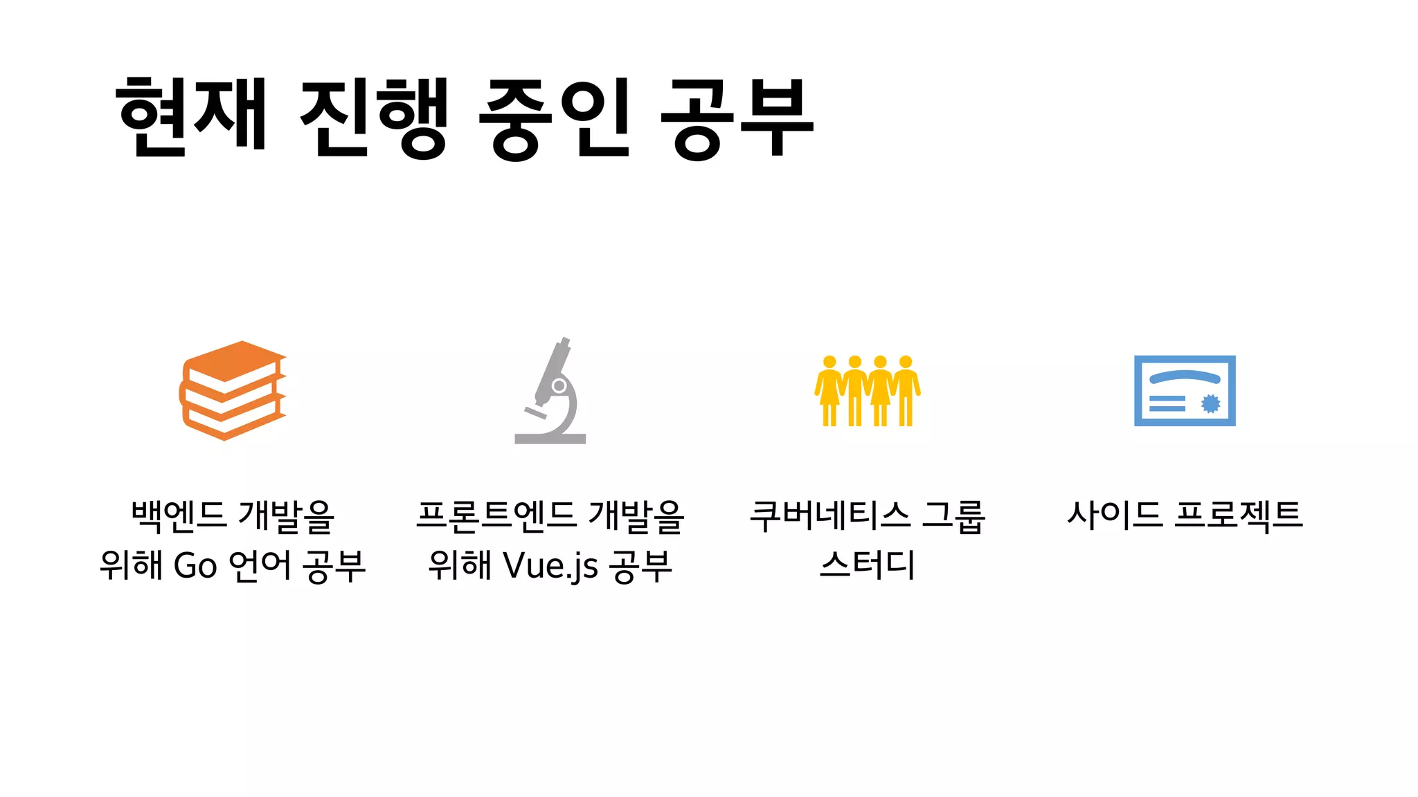 현재 진행 중인 공부
백엔드 개발을
위해 Go 언어 공부
프론트엔드 개발을
위해 Vue.js 공부
쿠버네티스 그룹
스터디
사이드 프로젝트
 