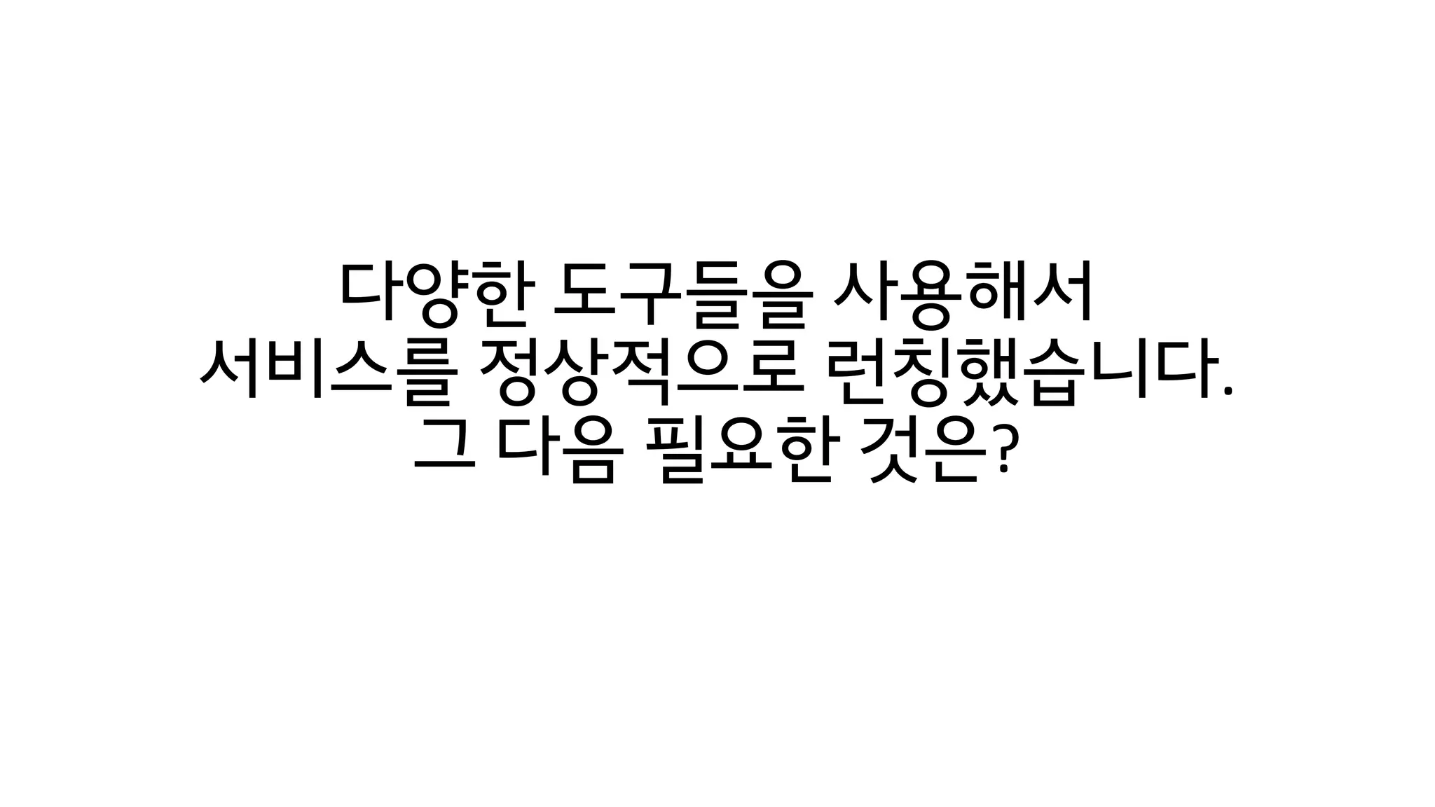다양한 도구들을 사용해서
서비스를 정상적으로 런칭했습니다.
그 다음 필요한 것은?
 
