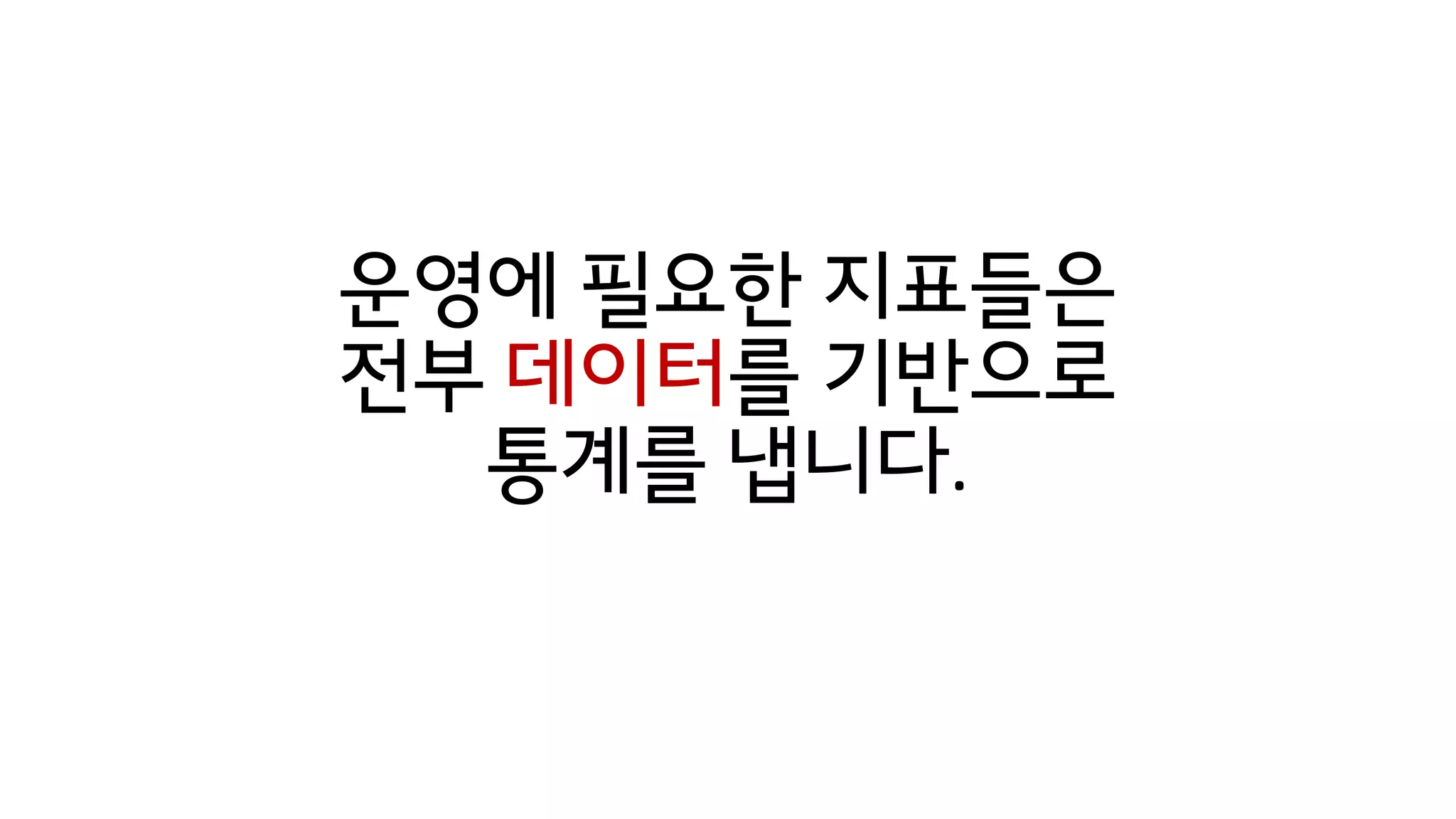 운영에 필요한 지표들은
전부 데이터를 기반으로
통계를 냅니다.
 