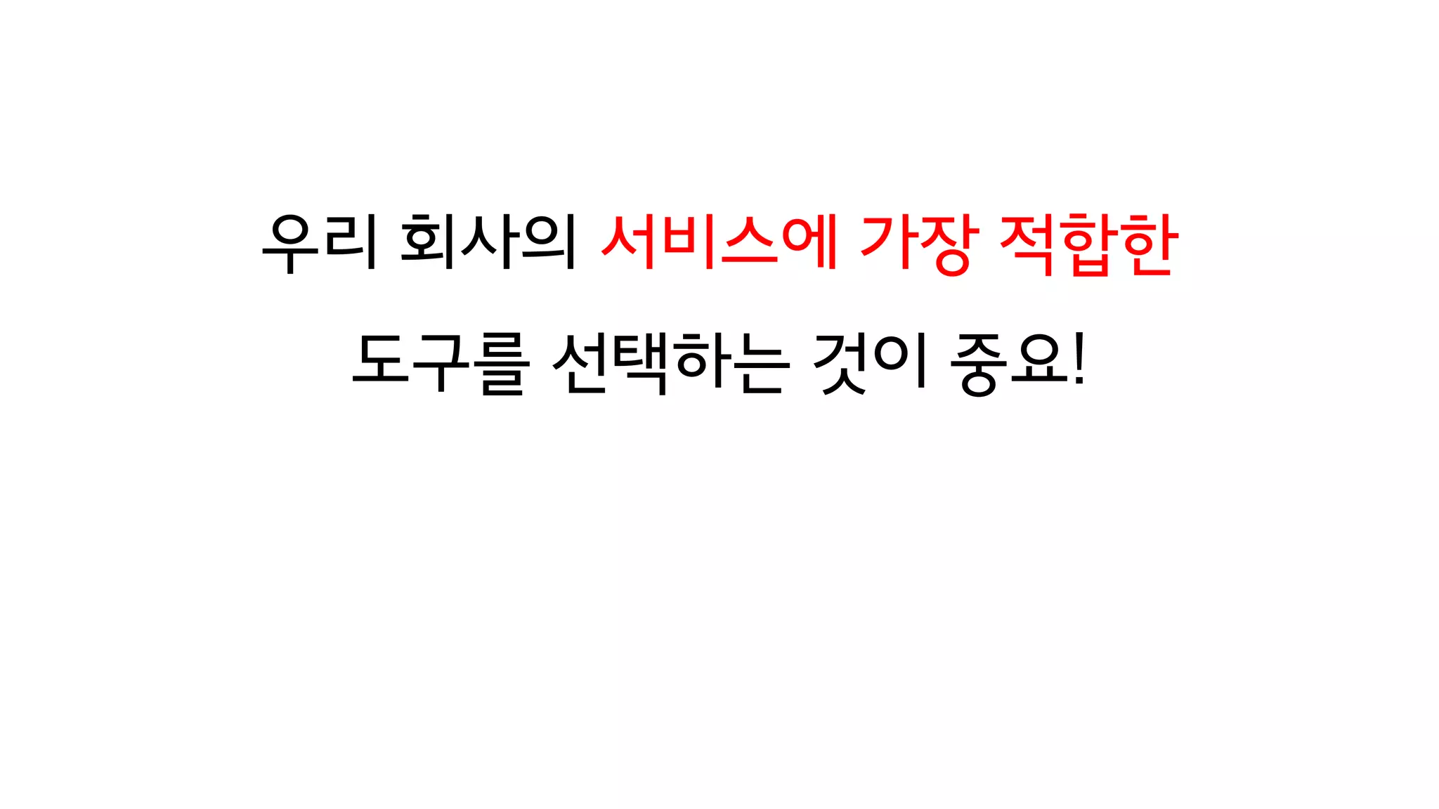 우리 회사의 서비스에 가장 적합한
도구를 선택하는 것이 중요!
 